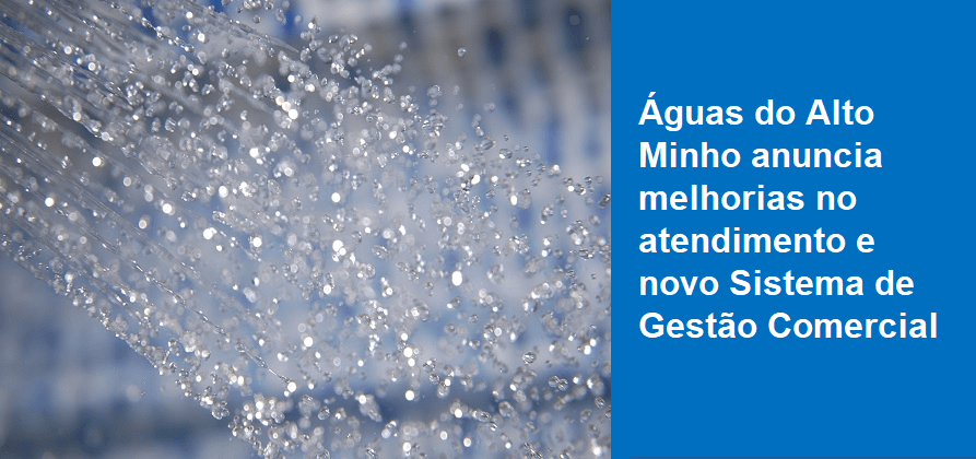 Águas do Alto Minho anuncia melhorias no atendimento e novo Sistema de Gestão Comercial 