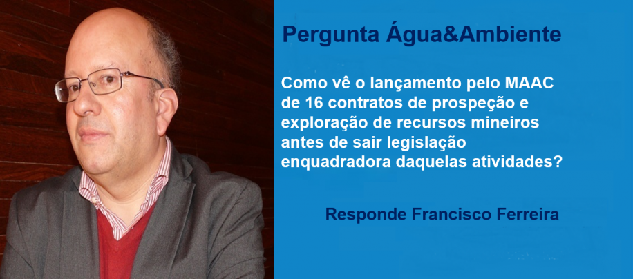 Pergunta Água&Ambiente: Como vê o lançamento pelo MAAC de 16 contratos de prospeção e exploração de recursos mineiros antes de sair legislação enquadradora daquelas atividades?
