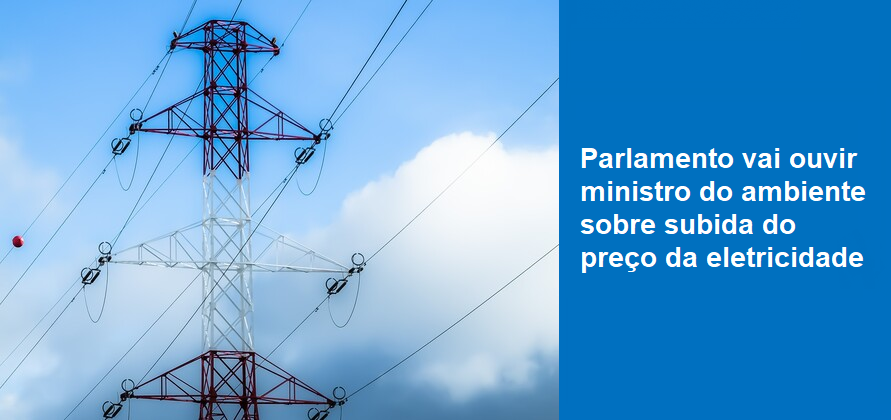 Parlamento vai ouvir ministro do ambiente sobre subida do preço da eletricidade
