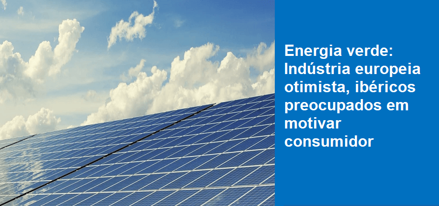 Energia verde: Indústria europeia otimista, ibéricos preocupados em motivar consumidor 